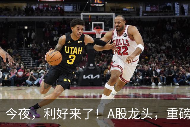 今夜，利好来了！A股龙头，重磅出手！