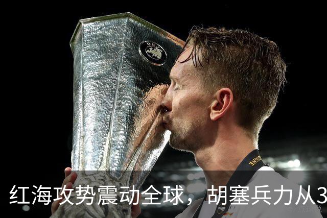 红海攻势震动全球，胡塞兵力从3千涨到35万，全靠一神秘领头人？