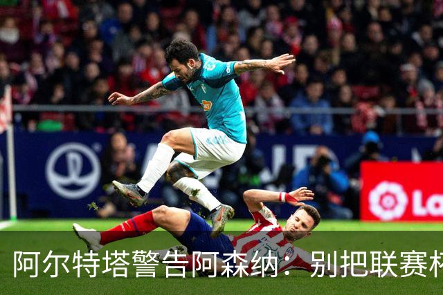 阿尔特塔警告阿森纳：别把联赛杯当成走过场