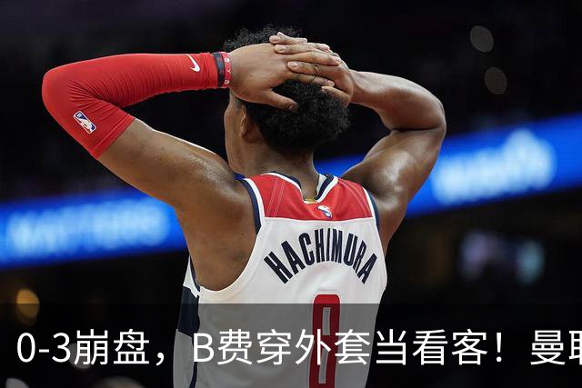 0-3崩盘，B费穿外套当看客！曼联要烂到什么地步，才能逼走拉爵？